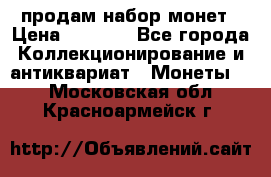 продам набор монет › Цена ­ 7 000 - Все города Коллекционирование и антиквариат » Монеты   . Московская обл.,Красноармейск г.